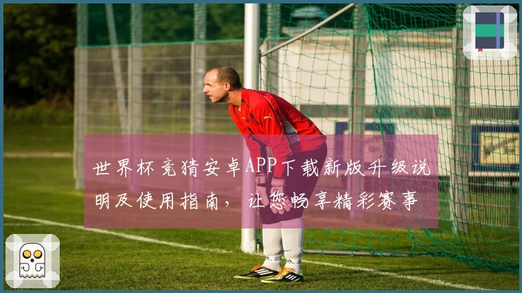 世界杯竞猜安卓APP下载新版升级说明及使用指南，让您畅享精彩赛事体验