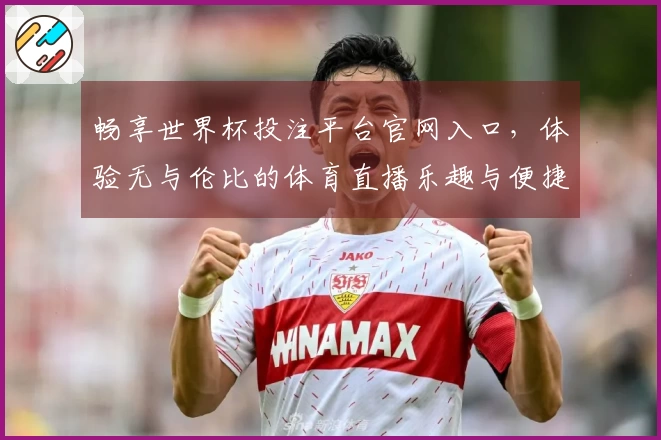 畅享世界杯投注平台官网入口，体验无与伦比的体育直播乐趣与便捷功能