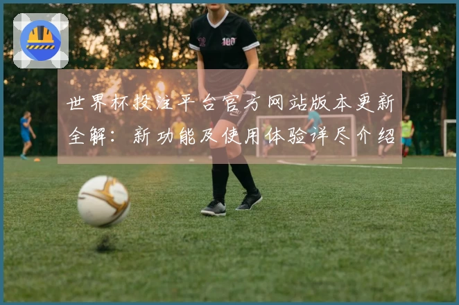 世界杯投注平台官方网站版本更新全解:新功能及使用体验详尽介绍