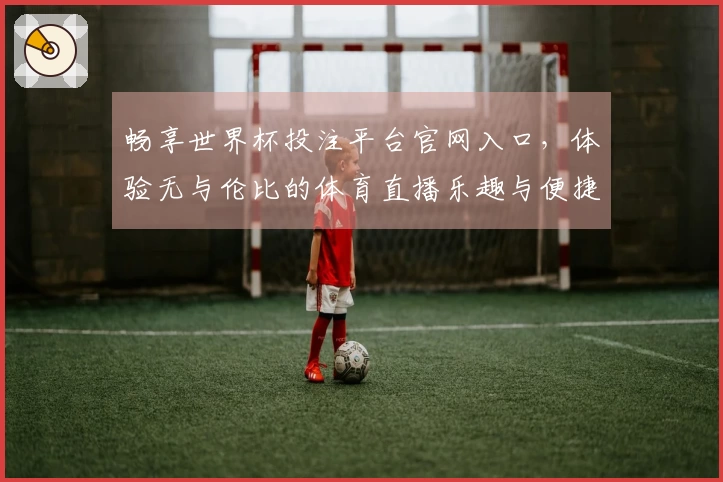 畅享世界杯投注平台官网入口,体验无与伦比的体育直播乐趣与便捷功能