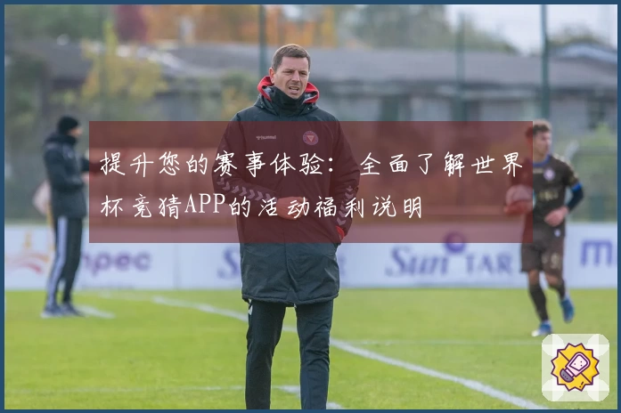 提升您的赛事体验：全面了解世界杯竞猜APP的活动福利说明